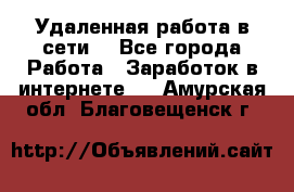 Удаленная работа в сети. - Все города Работа » Заработок в интернете   . Амурская обл.,Благовещенск г.